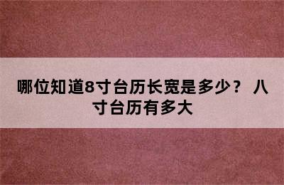 哪位知道8寸台历长宽是多少？ 八寸台历有多大